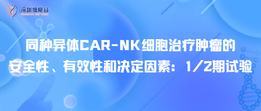 同種異體CAR-NK細(xì)胞治療腫瘤的安全性、有效性和決定因素：1/2期試驗(yàn)